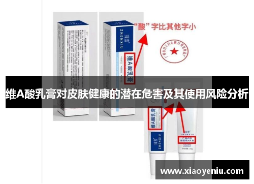 维A酸乳膏对皮肤健康的潜在危害及其使用风险分析 维A酸乳膏对皮肤健康的潜在危害及其使用风险分析