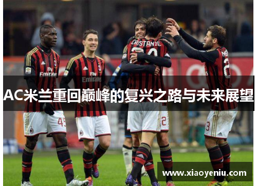 AC米兰重回巅峰的复兴之路与未来展望 AC米兰重回巅峰的复兴之路与未来展望